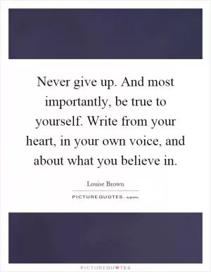Never give up. And most importantly, be true to yourself. Write from your heart, in your own voice, and about what you believe in Picture Quote #1