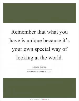 Remember that what you have is unique because it’s your own special way of looking at the world Picture Quote #1