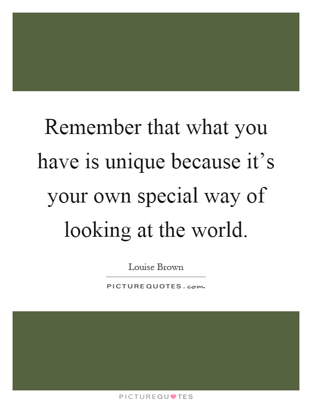 Remember that what you have is unique because it's your own special way of looking at the world Picture Quote #1