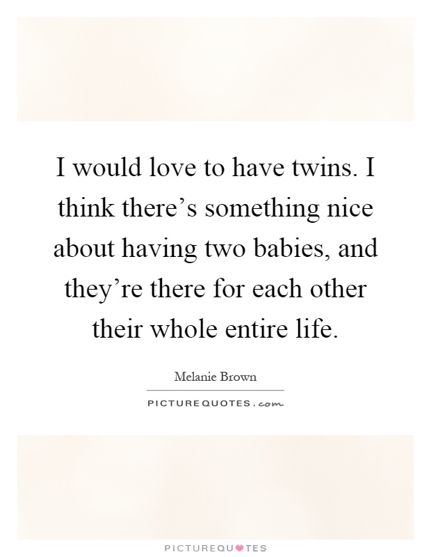 I would love to have twins. I think there's something nice about having two babies, and they're there for each other their whole entire life Picture Quote #1
