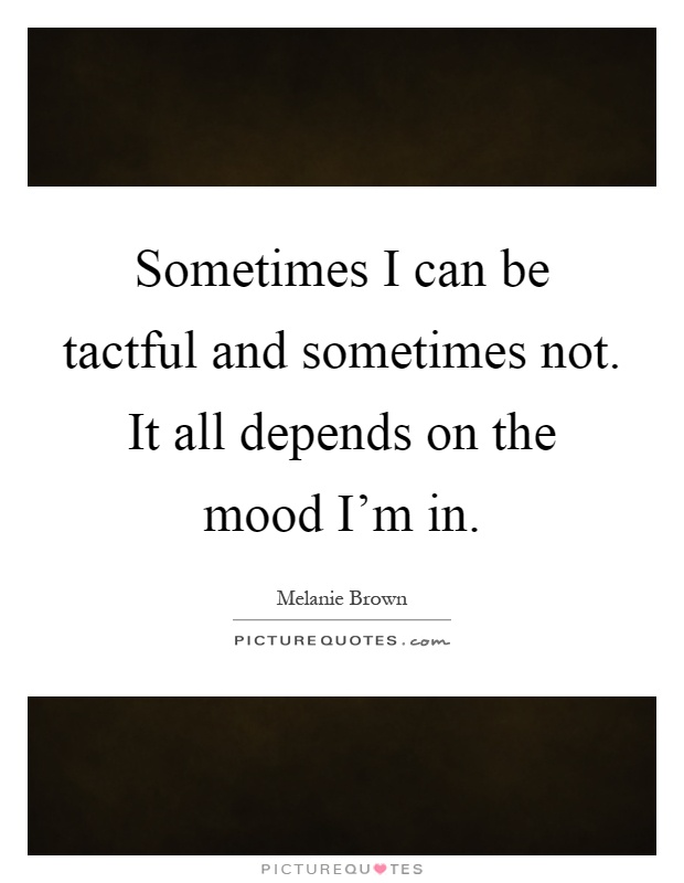 Sometimes I can be tactful and sometimes not. It all depends on the mood I'm in Picture Quote #1