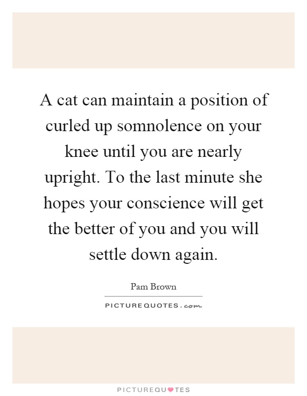 A cat can maintain a position of curled up somnolence on your knee until you are nearly upright. To the last minute she hopes your conscience will get the better of you and you will settle down again Picture Quote #1