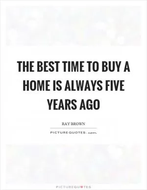 The best time to buy a home is always five years ago Picture Quote #1