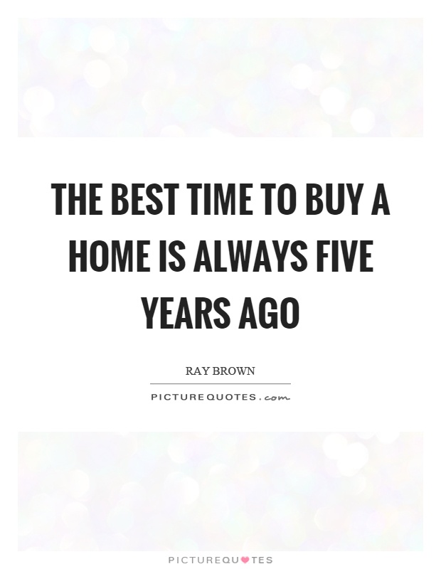 The best time to buy a home is always five years ago Picture Quote #1