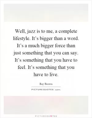 Well, jazz is to me, a complete lifestyle. It’s bigger than a word. It’s a much bigger force than just something that you can say. It’s something that you have to feel. It’s something that you have to live Picture Quote #1