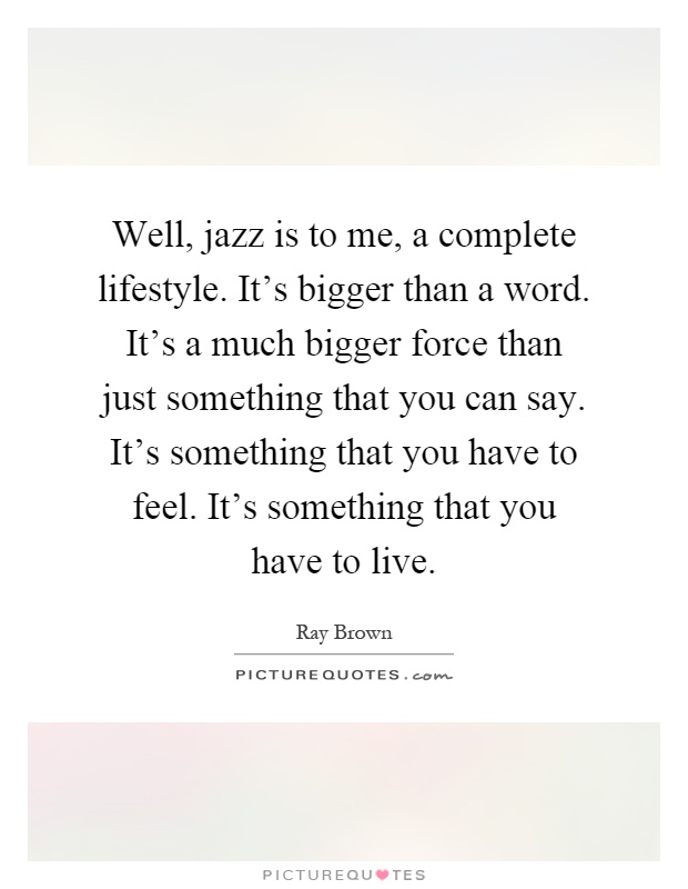 Well, jazz is to me, a complete lifestyle. It's bigger than a word. It's a much bigger force than just something that you can say. It's something that you have to feel. It's something that you have to live Picture Quote #1