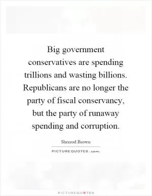 Big government conservatives are spending trillions and wasting billions. Republicans are no longer the party of fiscal conservancy, but the party of runaway spending and corruption Picture Quote #1