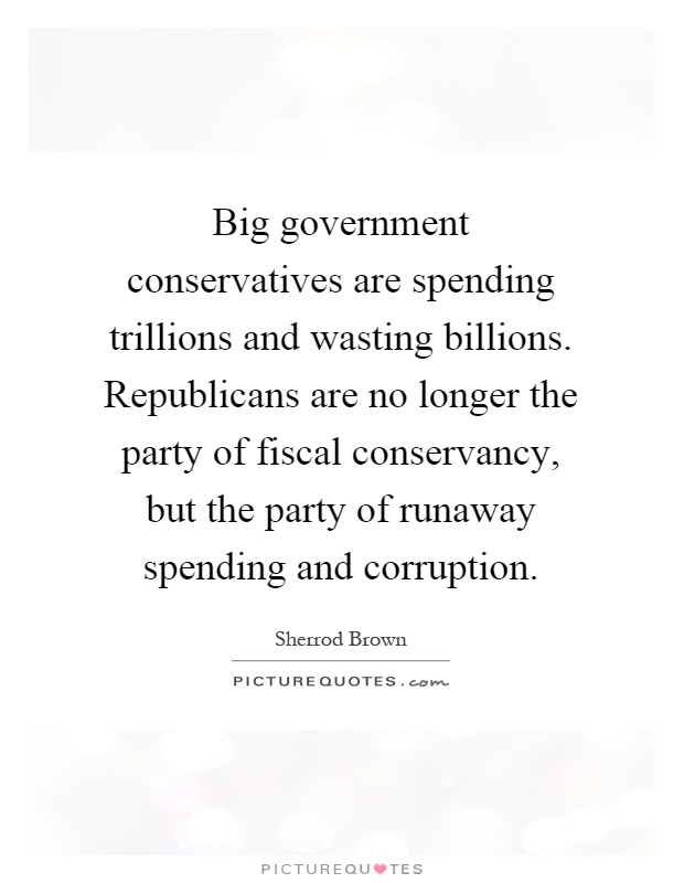 Big government conservatives are spending trillions and wasting billions. Republicans are no longer the party of fiscal conservancy, but the party of runaway spending and corruption Picture Quote #1