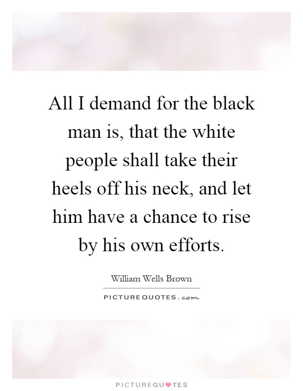 All I demand for the black man is, that the white people shall take their heels off his neck, and let him have a chance to rise by his own efforts Picture Quote #1