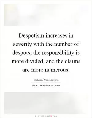 Despotism increases in severity with the number of despots; the responsibility is more divided, and the claims are more numerous Picture Quote #1