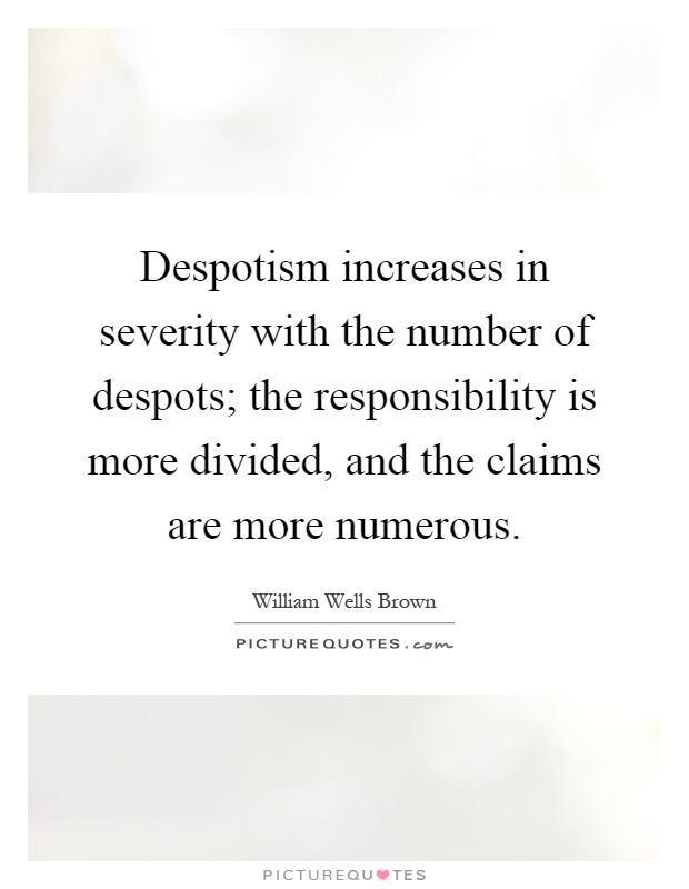 Despotism increases in severity with the number of despots; the responsibility is more divided, and the claims are more numerous Picture Quote #1