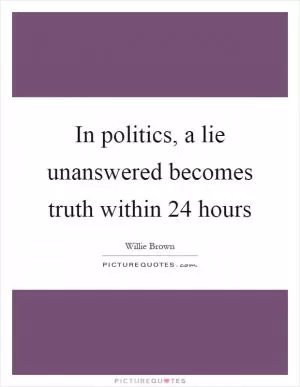 In politics, a lie unanswered becomes truth within 24 hours Picture Quote #1