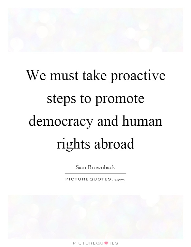 We must take proactive steps to promote democracy and human rights abroad Picture Quote #1