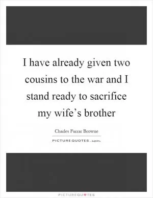 I have already given two cousins to the war and I stand ready to sacrifice my wife’s brother Picture Quote #1