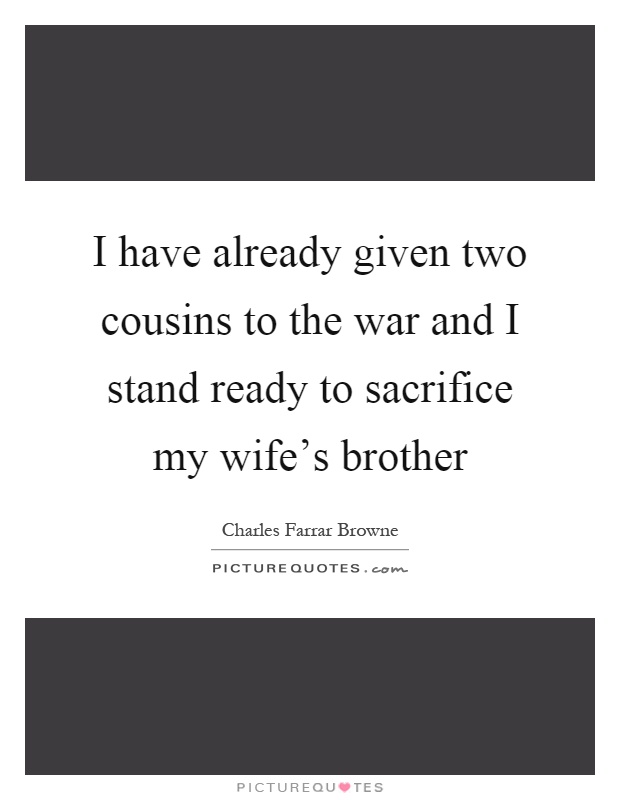 I have already given two cousins to the war and I stand ready to sacrifice my wife's brother Picture Quote #1