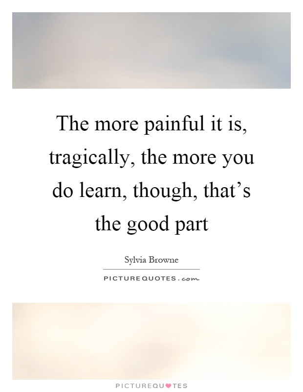 The more painful it is, tragically, the more you do learn, though, that's the good part Picture Quote #1