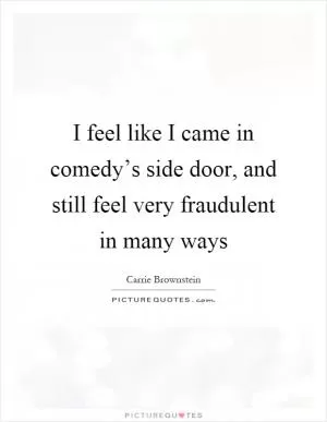I feel like I came in comedy’s side door, and still feel very fraudulent in many ways Picture Quote #1