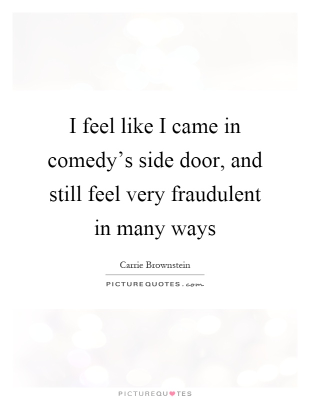 I feel like I came in comedy's side door, and still feel very fraudulent in many ways Picture Quote #1