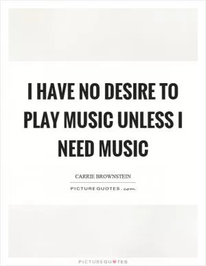 I have no desire to play music unless I need music Picture Quote #1