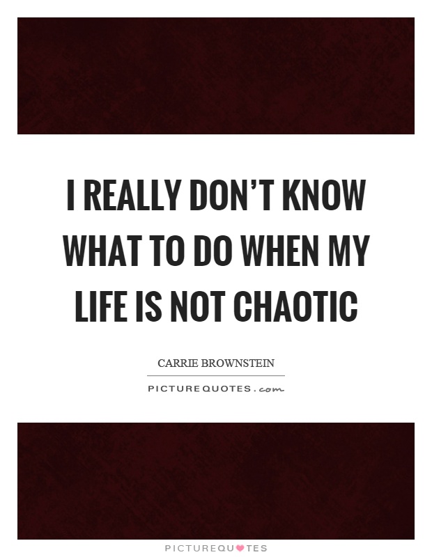 I really don't know what to do when my life is not chaotic Picture Quote #1