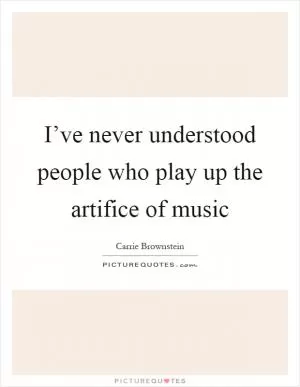 I’ve never understood people who play up the artifice of music Picture Quote #1
