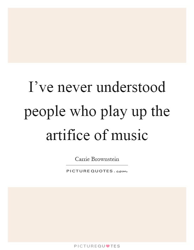 I've never understood people who play up the artifice of music Picture Quote #1