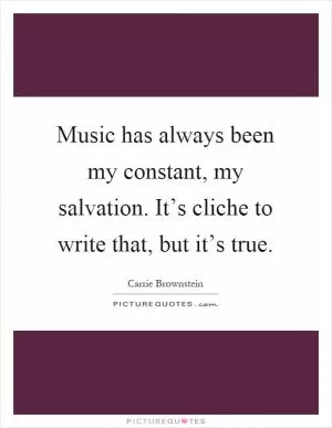 Music has always been my constant, my salvation. It’s cliche to write that, but it’s true Picture Quote #1