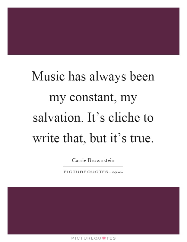 Music has always been my constant, my salvation. It's cliche to write that, but it's true Picture Quote #1