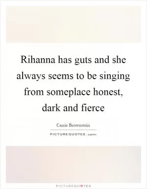 Rihanna has guts and she always seems to be singing from someplace honest, dark and fierce Picture Quote #1