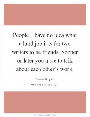 People... have no idea what a hard job it is for two writers to be friends. Sooner or later you have to talk about each other’s work Picture Quote #1