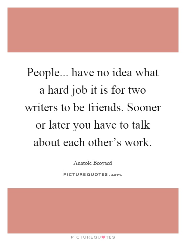 People... have no idea what a hard job it is for two writers to be friends. Sooner or later you have to talk about each other's work Picture Quote #1