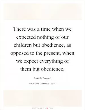 There was a time when we expected nothing of our children but obedience, as opposed to the present, when we expect everything of them but obedience Picture Quote #1