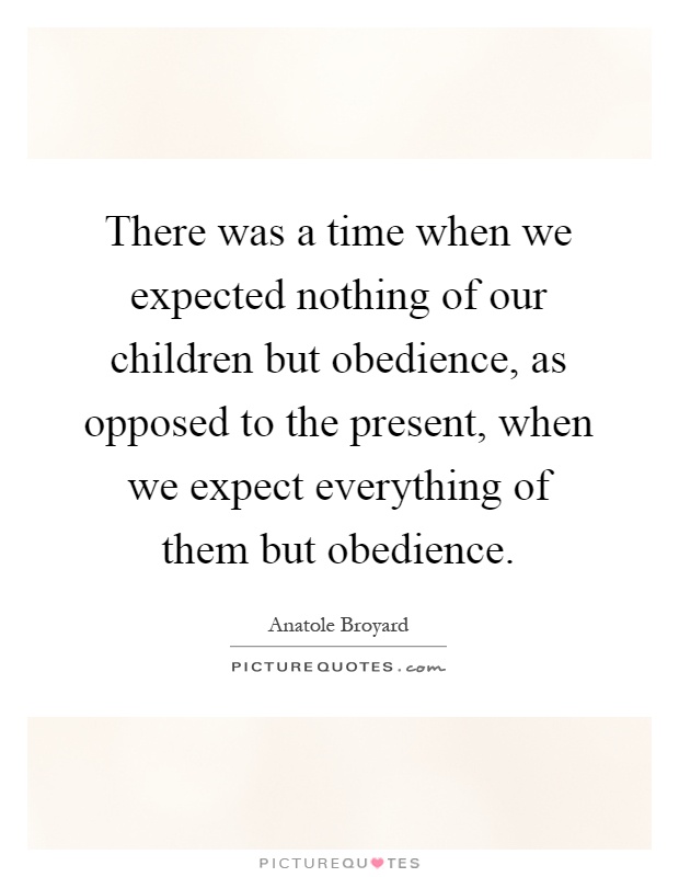There was a time when we expected nothing of our children but obedience, as opposed to the present, when we expect everything of them but obedience Picture Quote #1