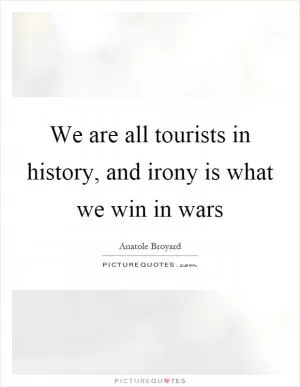 We are all tourists in history, and irony is what we win in wars Picture Quote #1