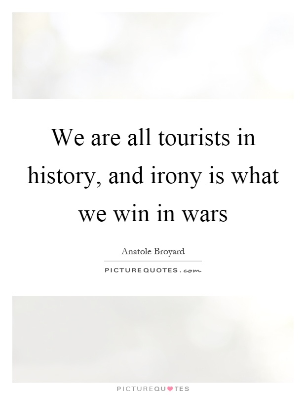 We are all tourists in history, and irony is what we win in wars Picture Quote #1