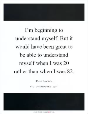 I’m beginning to understand myself. But it would have been great to be able to understand myself when I was 20 rather than when I was 82 Picture Quote #1