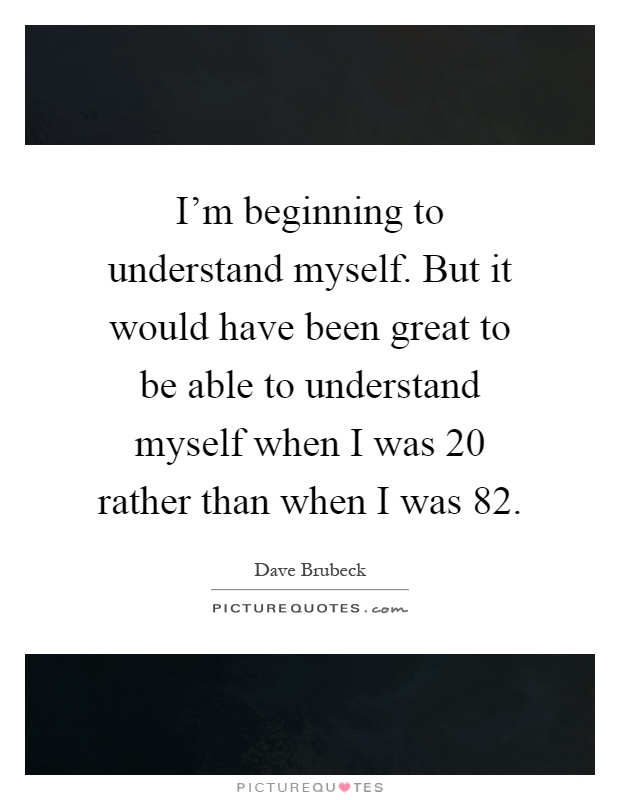 I'm beginning to understand myself. But it would have been great to be able to understand myself when I was 20 rather than when I was 82 Picture Quote #1