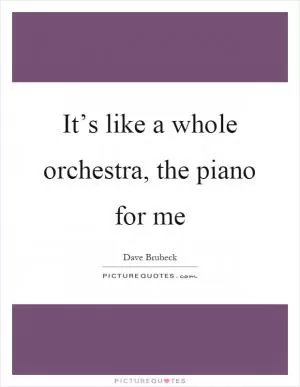 It’s like a whole orchestra, the piano for me Picture Quote #1