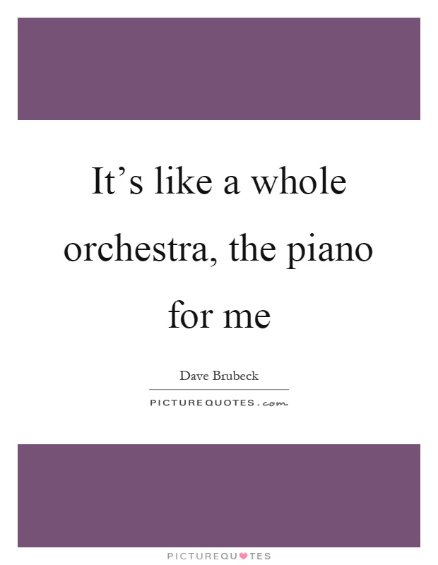 It's like a whole orchestra, the piano for me Picture Quote #1