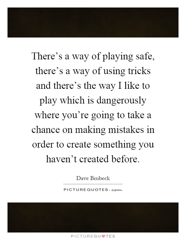 There's a way of playing safe, there's a way of using tricks and there's the way I like to play which is dangerously where you're going to take a chance on making mistakes in order to create something you haven't created before Picture Quote #1