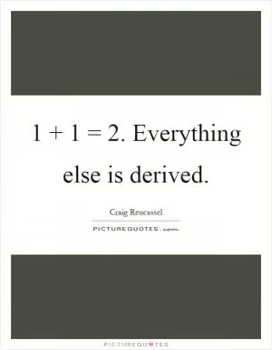 1   1 = 2. Everything else is derived Picture Quote #1