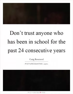 Don’t trust anyone who has been in school for the past 24 consecutive years Picture Quote #1
