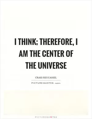 I think; therefore, I am the center of the universe Picture Quote #1