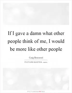 If I gave a damn what other people think of me, I would be more like other people Picture Quote #1