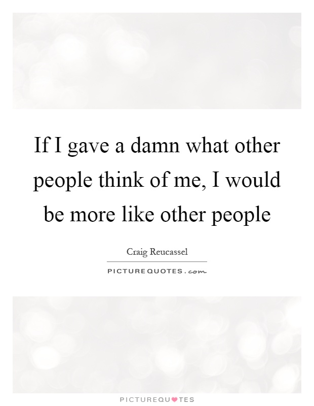 If I gave a damn what other people think of me, I would be more like other people Picture Quote #1