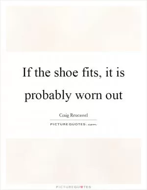 If the shoe fits, it is probably worn out Picture Quote #1