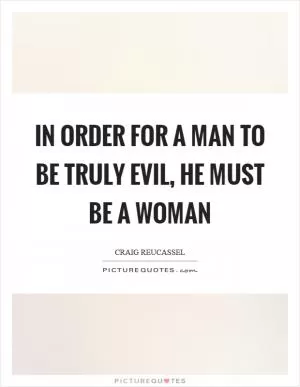 In order for a man to be truly evil, he must be a woman Picture Quote #1