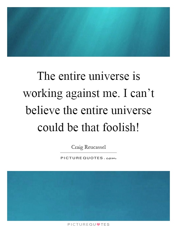 The entire universe is working against me. I can't believe the entire universe could be that foolish! Picture Quote #1