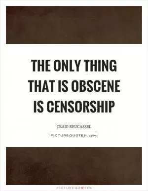 The only thing that is obscene is censorship Picture Quote #1