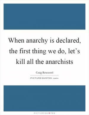 When anarchy is declared, the first thing we do, let’s kill all the anarchists Picture Quote #1